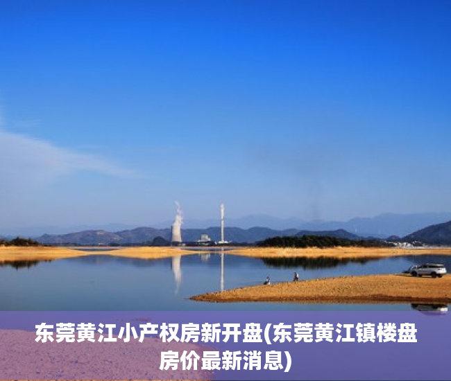 东莞黄江小产权房新开盘(东莞黄江镇楼盘房价最新消息) 东莞黄江小产权房新开盘(东莞黄江镇楼盘房价最新消息)