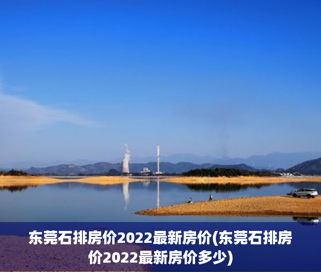 东莞石排房价2022最新房价(东莞石排房价2022最新房价多少) 东莞石排房价2022最新房价(东莞石排房价2022最新房价多少)