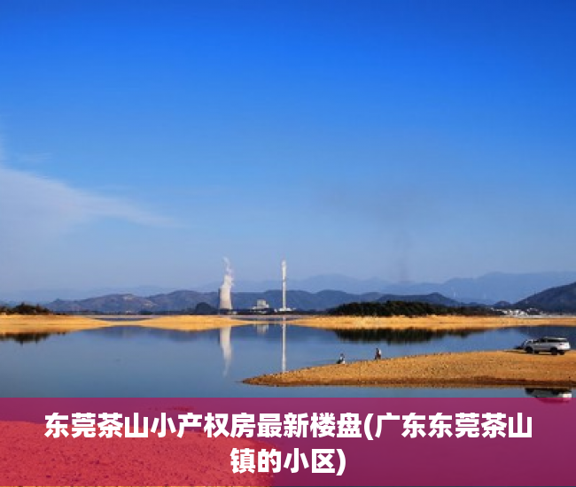 东莞茶山小产权房最新楼盘(广东东莞茶山镇的小区) 东莞茶山小产权房最新楼盘(广东东莞茶山镇的小区)