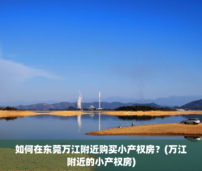 如何在东莞万江附近购买小产权房？(万江附近的小产权房)