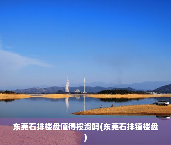 东莞石排楼盘值得投资吗(东莞石排镇楼盘) 东莞石排楼盘值得投资吗(东莞石排镇楼盘)
