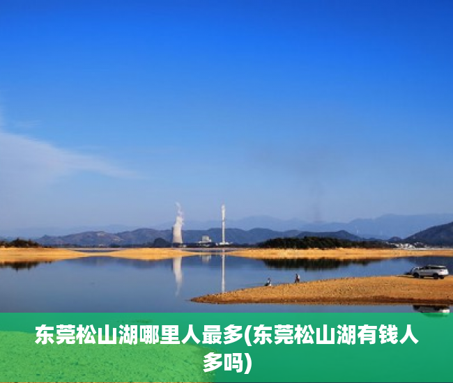 东莞松山湖哪里人最多(东莞松山湖有钱人多吗)
