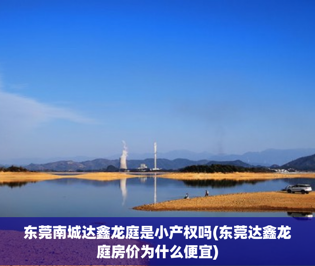 东莞南城达鑫龙庭是小产权吗(东莞达鑫龙庭房价为什么便宜) 东莞南城达鑫龙庭是小产权吗(东莞达鑫龙庭房价为什么便宜)