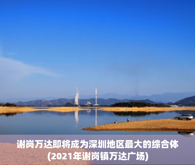 谢岗万达即将成为深圳地区最大的综合体(2021年谢岗镇万达广场)
