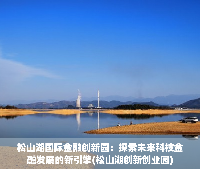 松山湖国际金融创新园：探索未来科技金融发展的新引擎(松山湖创新创业园)