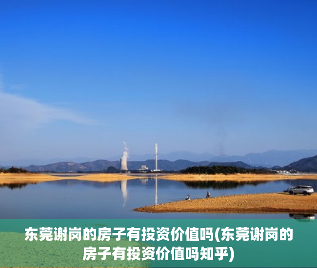 东莞谢岗的房子有投资价值吗(东莞谢岗的房子有投资价值吗知乎) 东莞谢岗的房子有投资价值吗(东莞谢岗的房子有投资价值吗知乎)