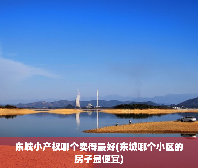 东城小产权哪个卖得最好(东城哪个小区的房子最便宜) 东城小产权哪个卖得最好(东城哪个小区的房子最便宜)