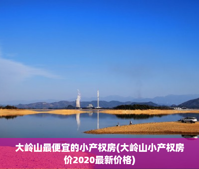 大岭山最便宜的小产权房(大岭山小产权房价2020最新价格) 大岭山最便宜的小产权房(大岭山小产权房价2020最新价格)