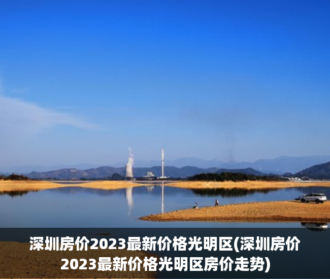 深圳房价2023最新价格光明区(深圳房价2023最新价格光明区房价走势) 深圳房价2023最新价格光明区(深圳房价2023最新价格光明区房价走势)