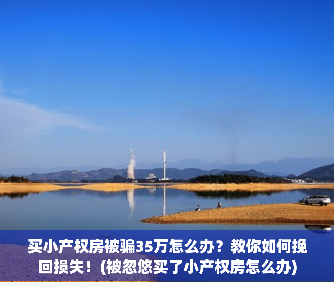 买小产权房被骗35万怎么办？教你如何挽回损失！(被忽悠买了小产权房怎么办)