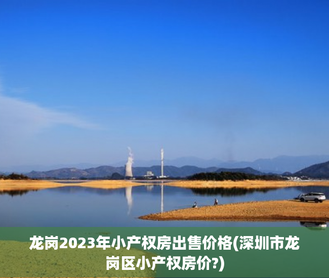 龙岗2023年小产权房出售价格(深圳市龙岗区小产权房价?)
