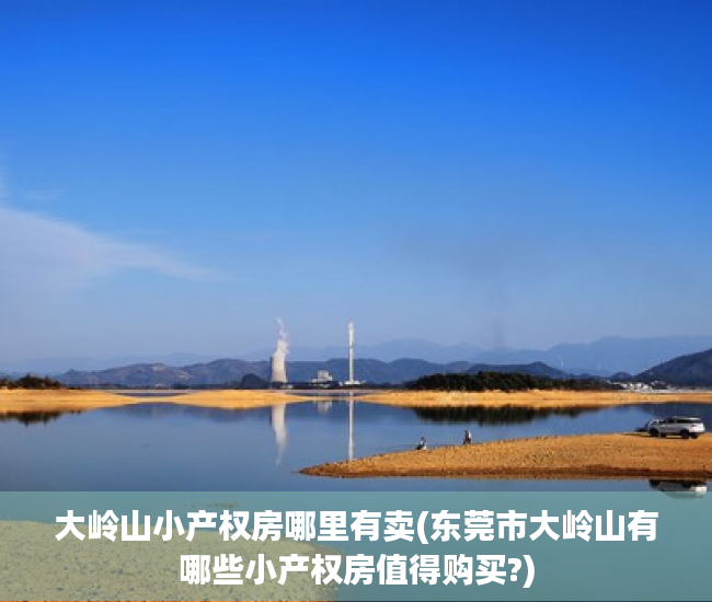 大岭山小产权房哪里有卖(东莞市大岭山有哪些小产权房值得购买?) 大岭山小产权房哪里有卖(东莞市大岭山有哪些小产权房值得购买?)