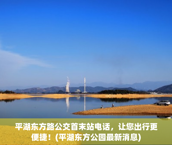 平湖东方路公交首末站电话，让您出行更便捷！(平湖东方公园最新消息)