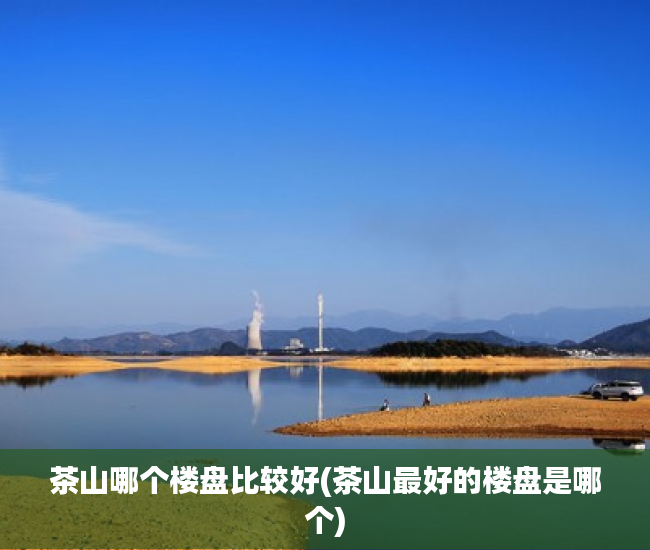 茶山哪个楼盘比较好(茶山最好的楼盘是哪个) 茶山哪个楼盘比较好(茶山最好的楼盘是哪个)