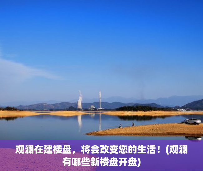 观澜在建楼盘，将会改变您的生活！(观澜有哪些新楼盘开盘)