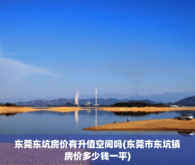东莞东坑房价有升值空间吗(东莞市东坑镇房价多少钱一平) 东莞东坑房价有升值空间吗(东莞市东坑镇房价多少钱一平)