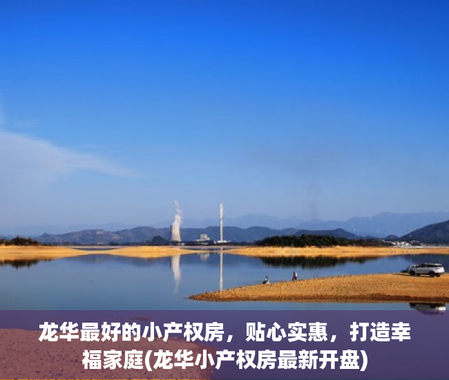 龙华最好的小产权房，贴心实惠，打造幸福家庭(龙华小产权房最新开盘)