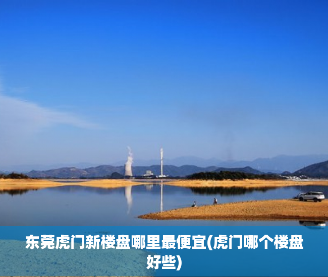东莞虎门新楼盘哪里最便宜(虎门哪个楼盘好些) 东莞虎门新楼盘哪里最便宜(虎门哪个楼盘好些)