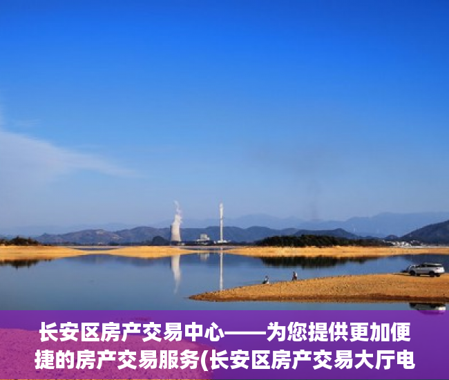 长安区房产交易中心——为您提供更加便捷的房产交易服务(长安区房产交易大厅电话)