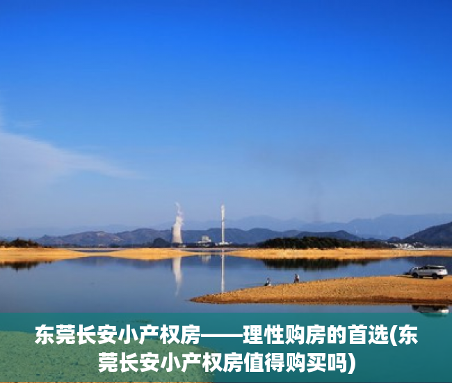 东莞长安小产权房——理性购房的首选(东莞长安小产权房值得购买吗)