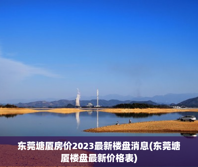东莞塘厦房价2023最新楼盘消息(东莞塘厦楼盘最新价格表) 东莞塘厦房价2023最新楼盘消息(东莞塘厦楼盘最新价格表)