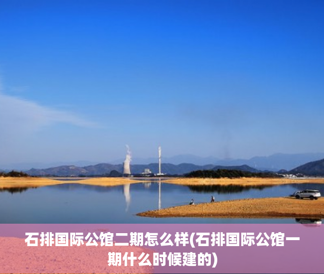 石排国际公馆二期怎么样(石排国际公馆一期什么时候建的)