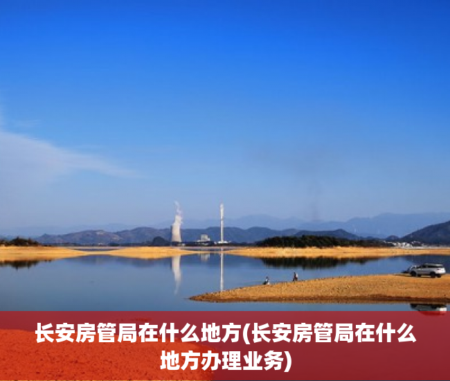 长安房管局在什么地方(长安房管局在什么地方办理业务)