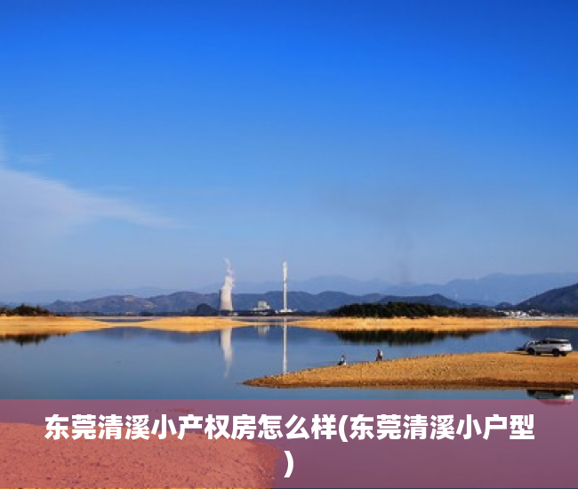 东莞清溪小产权房怎么样(东莞清溪小户型) 东莞清溪小产权房怎么样(东莞清溪小户型)