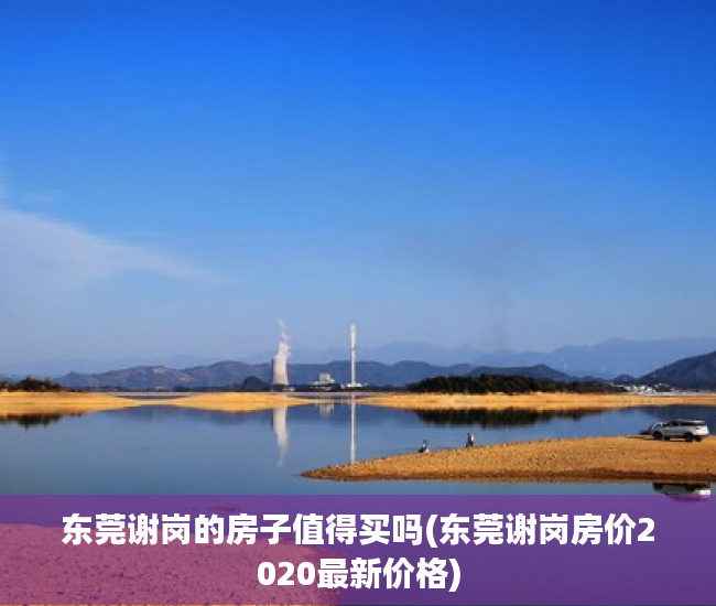 东莞谢岗的房子值得买吗(东莞谢岗房价2020最新价格) 东莞谢岗的房子值得买吗(东莞谢岗房价2020最新价格)