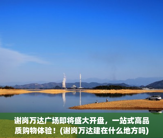 谢岗万达广场即将盛大开盘，一站式高品质购物体验！(谢岗万达建在什么地方吗)