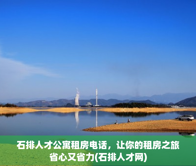 石排人才公寓租房电话，让你的租房之旅省心又省力(石排人才网)