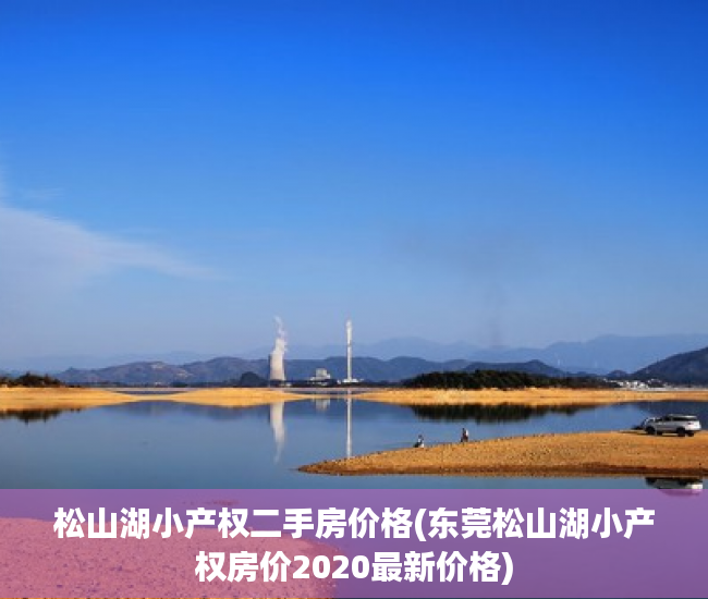 松山湖小产权二手房价格(东莞松山湖小产权房价2020最新价格)