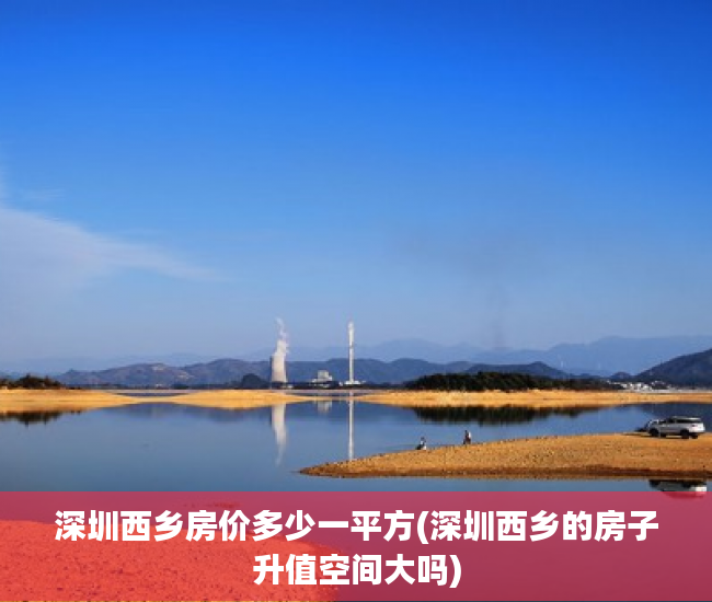 深圳西乡房价多少一平方(深圳西乡的房子升值空间大吗)