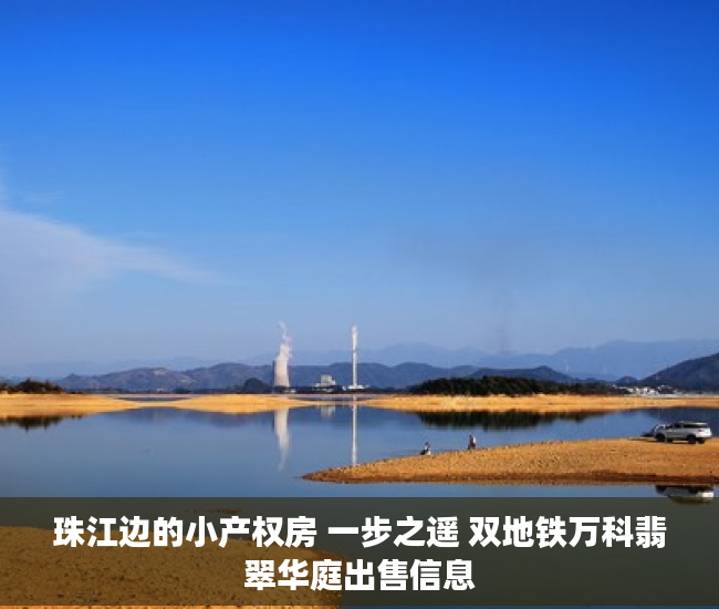 珠江边的小产权房 一步之遥 双地铁万科翡翠华庭出售信息