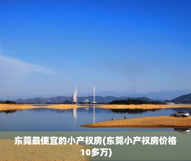 东莞最便宜的小产权房(东莞小产权房价格10多万)