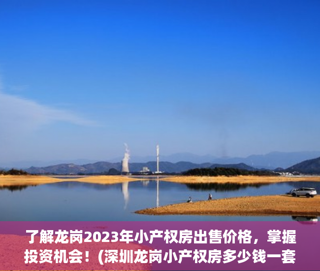 了解龙岗2023年小产权房出售价格，掌握投资机会！(深圳龙岗小产权房多少钱一套)