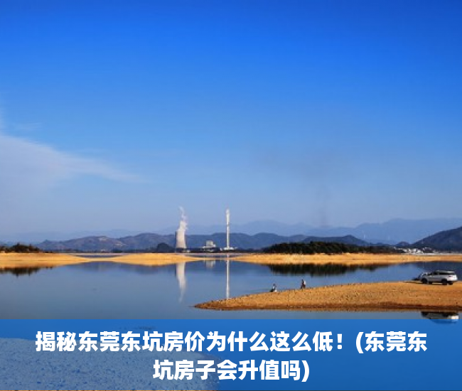 揭秘东莞东坑房价为什么这么低！(东莞东坑房子会升值吗)