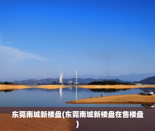 东莞南城新楼盘(东莞南城新楼盘在售楼盘) 东莞南城新楼盘(东莞南城新楼盘在售楼盘)