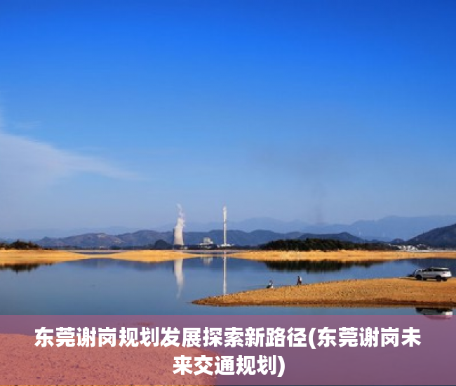 东莞谢岗规划发展探索新路径(东莞谢岗未来交通规划)