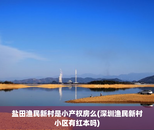盐田渔民新村是小产权房么(深圳渔民新村小区有红本吗) 盐田渔民新村是小产权房么(深圳渔民新村小区有红本吗)