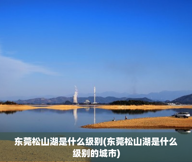 东莞松山湖是什么级别(东莞松山湖是什么级别的城市)