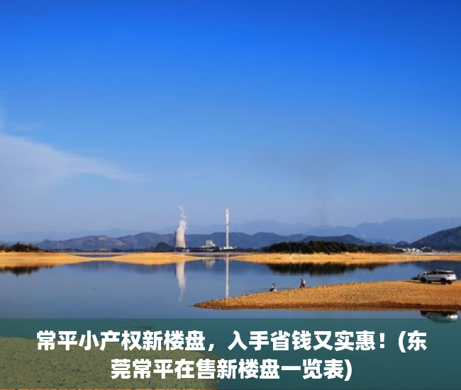 常平小产权新楼盘，入手省钱又实惠！(东莞常平在售新楼盘一览表)