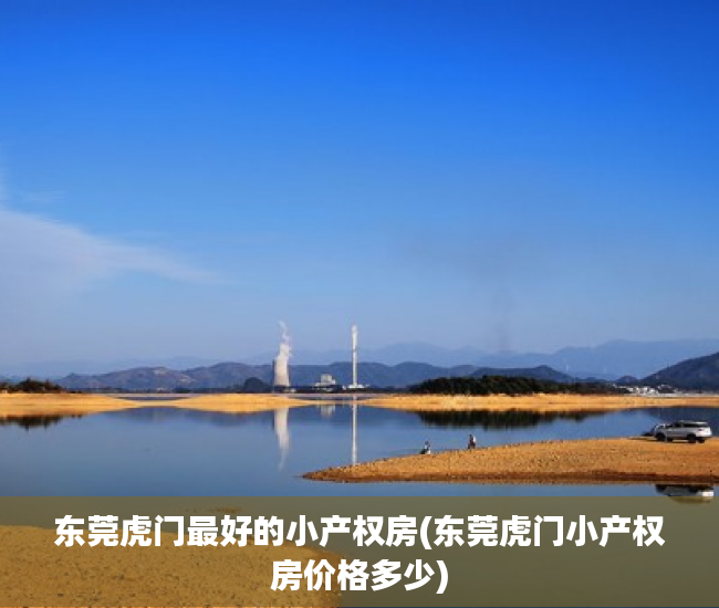 东莞虎门最好的小产权房(东莞虎门小产权房价格多少) 东莞虎门最好的小产权房(东莞虎门小产权房价格多少)