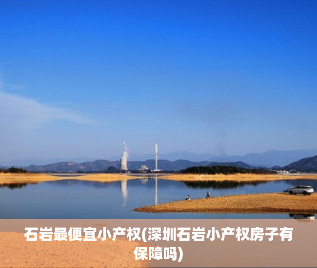石岩最便宜小产权(深圳石岩小产权房子有保障吗) 石岩最便宜小产权(深圳石岩小产权房子有保障吗)