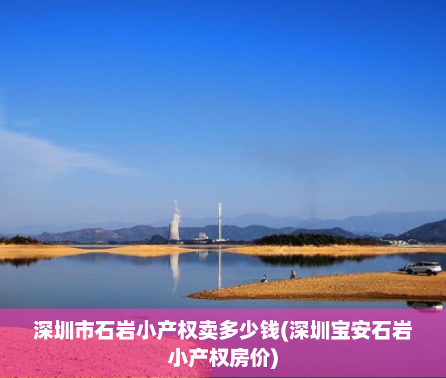 深圳市石岩小产权卖多少钱(深圳宝安石岩小产权房价) 深圳市石岩小产权卖多少钱(深圳宝安石岩小产权房价)