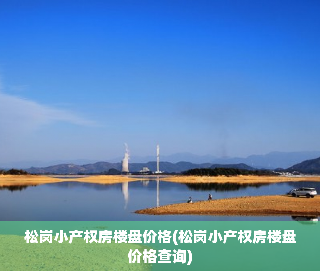 松岗小产权房楼盘价格(松岗小产权房楼盘价格查询) 松岗小产权房楼盘价格(松岗小产权房楼盘价格查询)