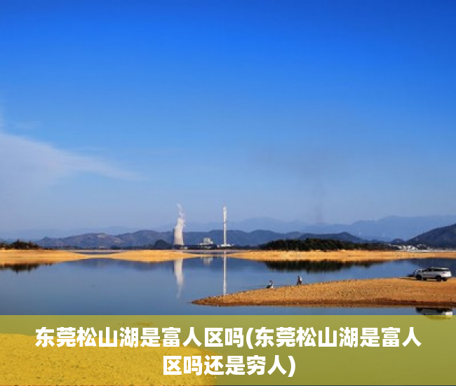 东莞松山湖是富人区吗(东莞松山湖是富人区吗还是穷人) 东莞松山湖是富人区吗(东莞松山湖是富人区吗还是穷人)