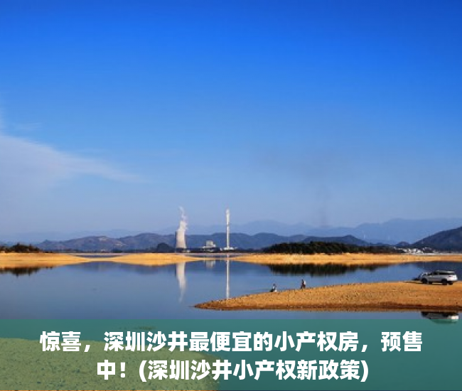 惊喜，深圳沙井最便宜的小产权房，预售中！(深圳沙井小产权新政策)