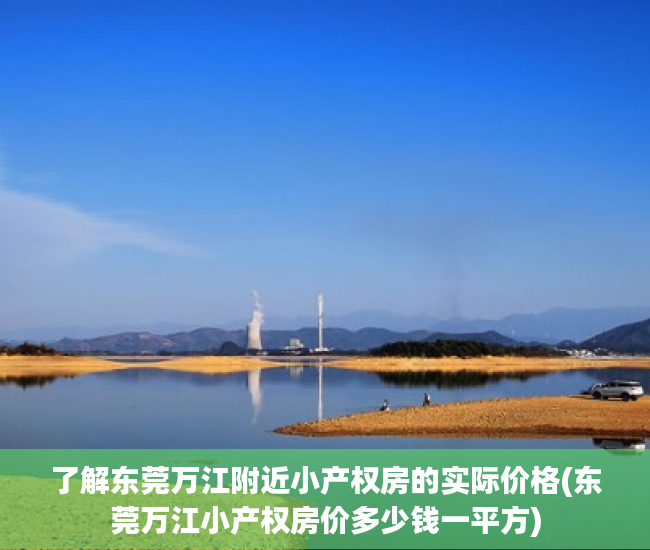 了解东莞万江附近小产权房的实际价格(东莞万江小产权房价多少钱一平方)