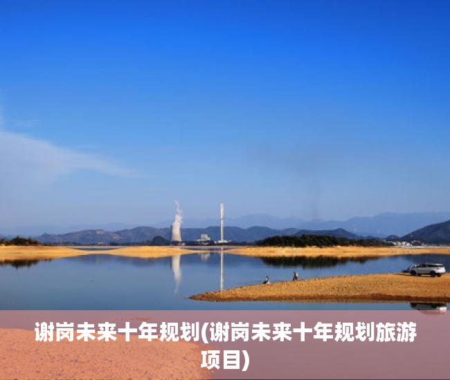 谢岗未来十年规划(谢岗未来十年规划旅游项目) 谢岗未来十年规划(谢岗未来十年规划旅游项目)